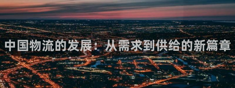 28圈注册官网：中国物流的发展：从需求到供给的新篇章
